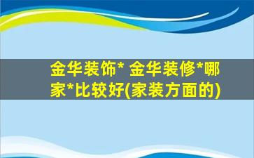 金华装饰公司 金华装修公司哪家公司比较好(家装方面的)